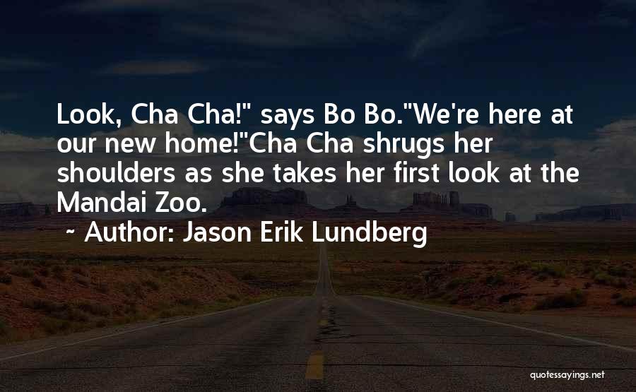 Jason Erik Lundberg Quotes: Look, Cha Cha! Says Bo Bo.we're Here At Our New Home!cha Cha Shrugs Her Shoulders As She Takes Her First