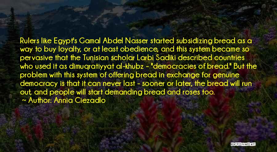 Annia Ciezadlo Quotes: Rulers Like Egypt's Gamal Abdel Nasser Started Subsidizing Bread As A Way To Buy Loyalty, Or At Least Obedience, And