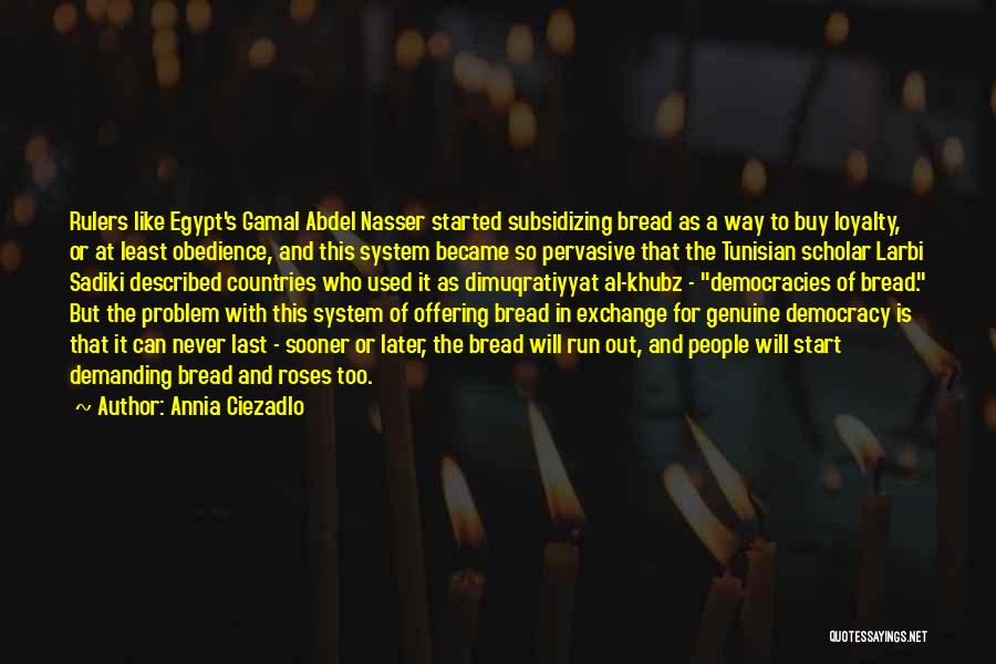 Annia Ciezadlo Quotes: Rulers Like Egypt's Gamal Abdel Nasser Started Subsidizing Bread As A Way To Buy Loyalty, Or At Least Obedience, And