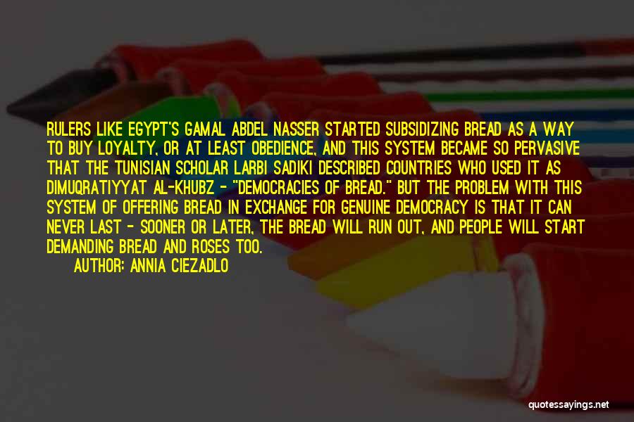 Annia Ciezadlo Quotes: Rulers Like Egypt's Gamal Abdel Nasser Started Subsidizing Bread As A Way To Buy Loyalty, Or At Least Obedience, And