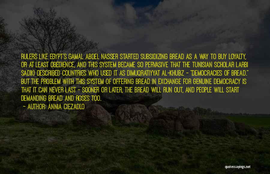 Annia Ciezadlo Quotes: Rulers Like Egypt's Gamal Abdel Nasser Started Subsidizing Bread As A Way To Buy Loyalty, Or At Least Obedience, And