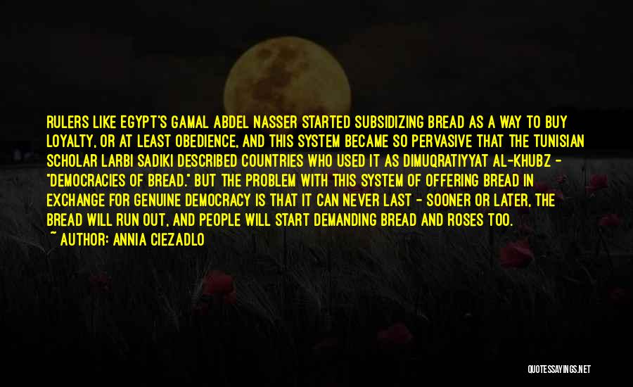 Annia Ciezadlo Quotes: Rulers Like Egypt's Gamal Abdel Nasser Started Subsidizing Bread As A Way To Buy Loyalty, Or At Least Obedience, And