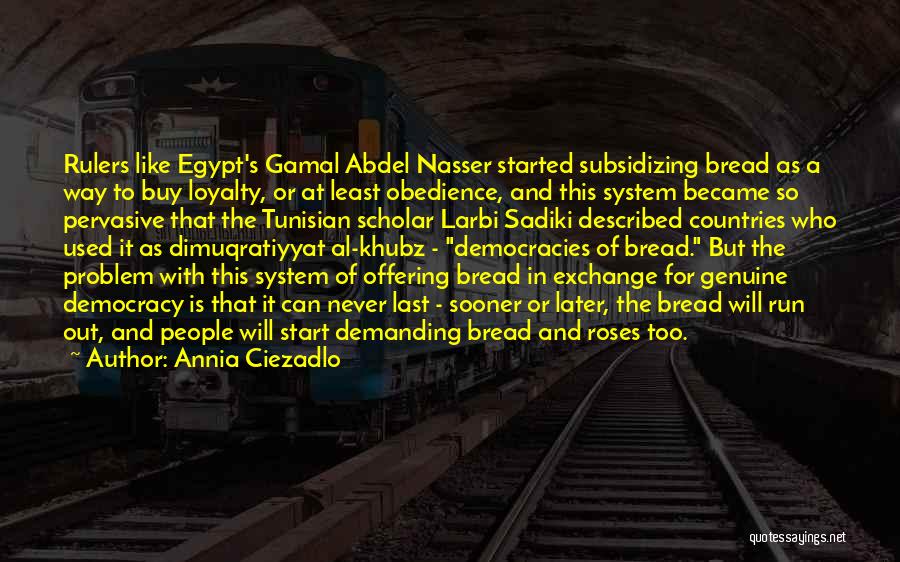 Annia Ciezadlo Quotes: Rulers Like Egypt's Gamal Abdel Nasser Started Subsidizing Bread As A Way To Buy Loyalty, Or At Least Obedience, And