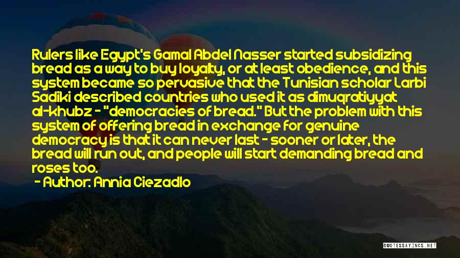 Annia Ciezadlo Quotes: Rulers Like Egypt's Gamal Abdel Nasser Started Subsidizing Bread As A Way To Buy Loyalty, Or At Least Obedience, And