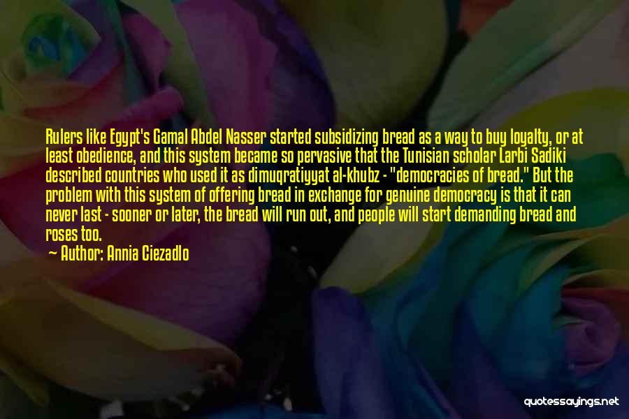 Annia Ciezadlo Quotes: Rulers Like Egypt's Gamal Abdel Nasser Started Subsidizing Bread As A Way To Buy Loyalty, Or At Least Obedience, And