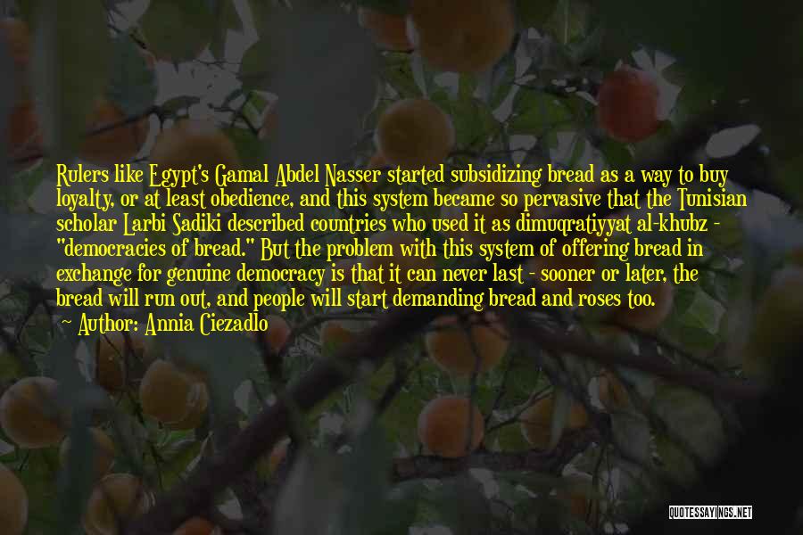 Annia Ciezadlo Quotes: Rulers Like Egypt's Gamal Abdel Nasser Started Subsidizing Bread As A Way To Buy Loyalty, Or At Least Obedience, And