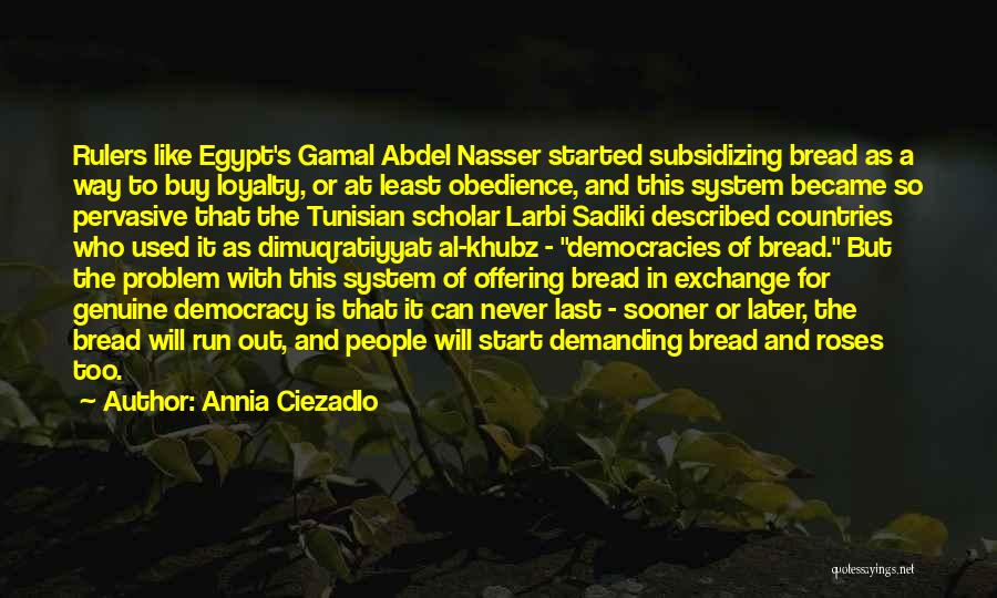 Annia Ciezadlo Quotes: Rulers Like Egypt's Gamal Abdel Nasser Started Subsidizing Bread As A Way To Buy Loyalty, Or At Least Obedience, And