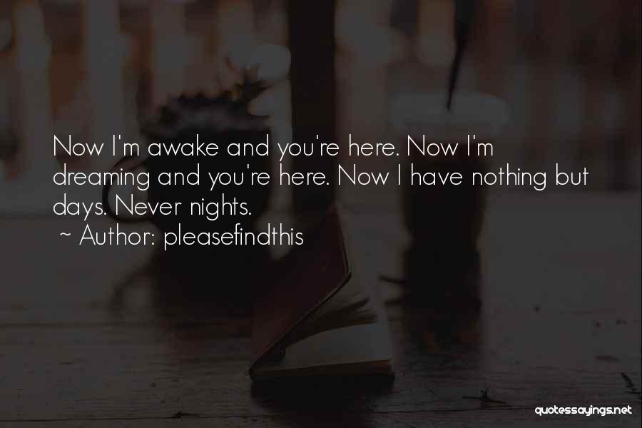 Pleasefindthis Quotes: Now I'm Awake And You're Here. Now I'm Dreaming And You're Here. Now I Have Nothing But Days. Never Nights.