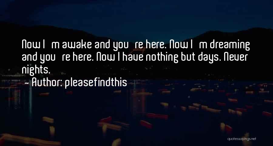 Pleasefindthis Quotes: Now I'm Awake And You're Here. Now I'm Dreaming And You're Here. Now I Have Nothing But Days. Never Nights.