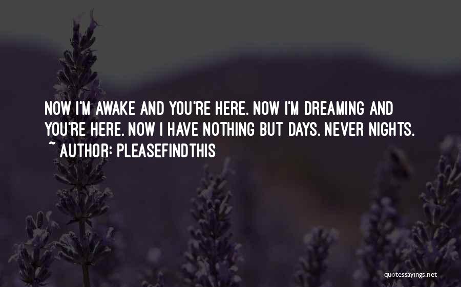 Pleasefindthis Quotes: Now I'm Awake And You're Here. Now I'm Dreaming And You're Here. Now I Have Nothing But Days. Never Nights.