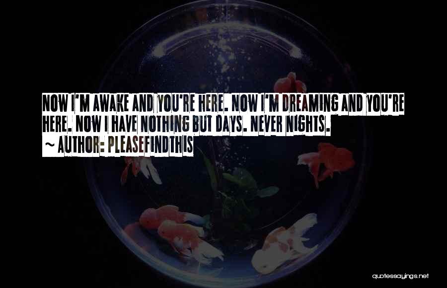 Pleasefindthis Quotes: Now I'm Awake And You're Here. Now I'm Dreaming And You're Here. Now I Have Nothing But Days. Never Nights.