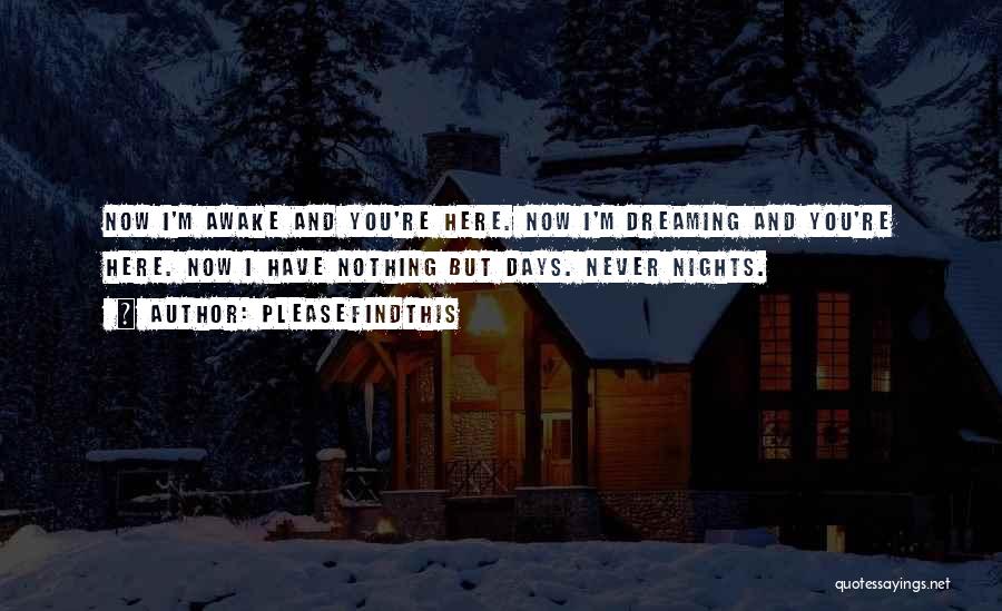 Pleasefindthis Quotes: Now I'm Awake And You're Here. Now I'm Dreaming And You're Here. Now I Have Nothing But Days. Never Nights.