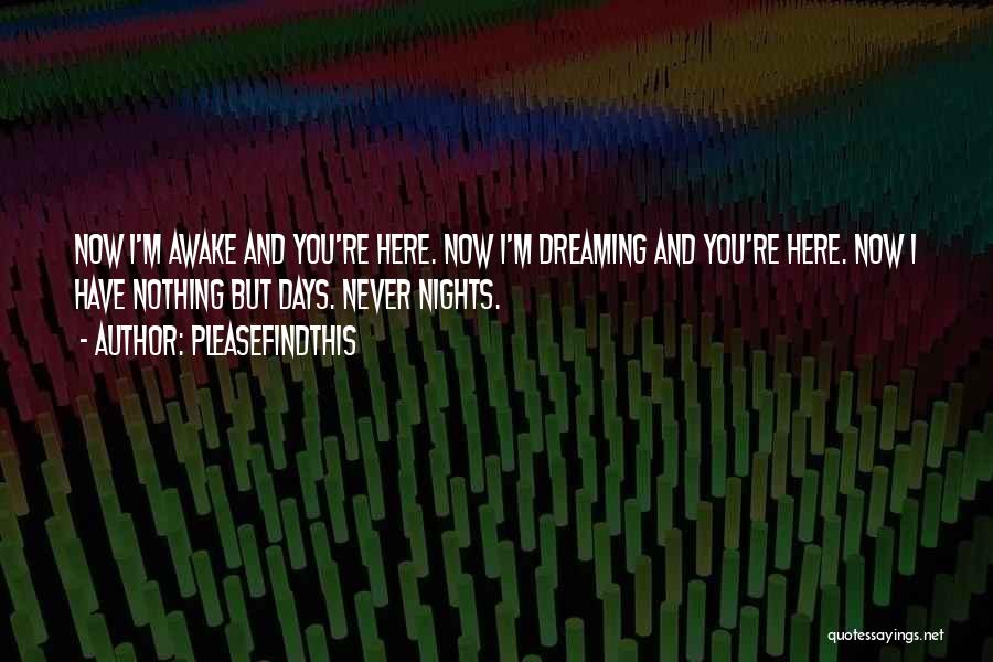 Pleasefindthis Quotes: Now I'm Awake And You're Here. Now I'm Dreaming And You're Here. Now I Have Nothing But Days. Never Nights.
