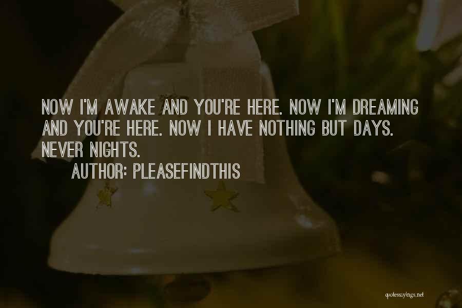 Pleasefindthis Quotes: Now I'm Awake And You're Here. Now I'm Dreaming And You're Here. Now I Have Nothing But Days. Never Nights.