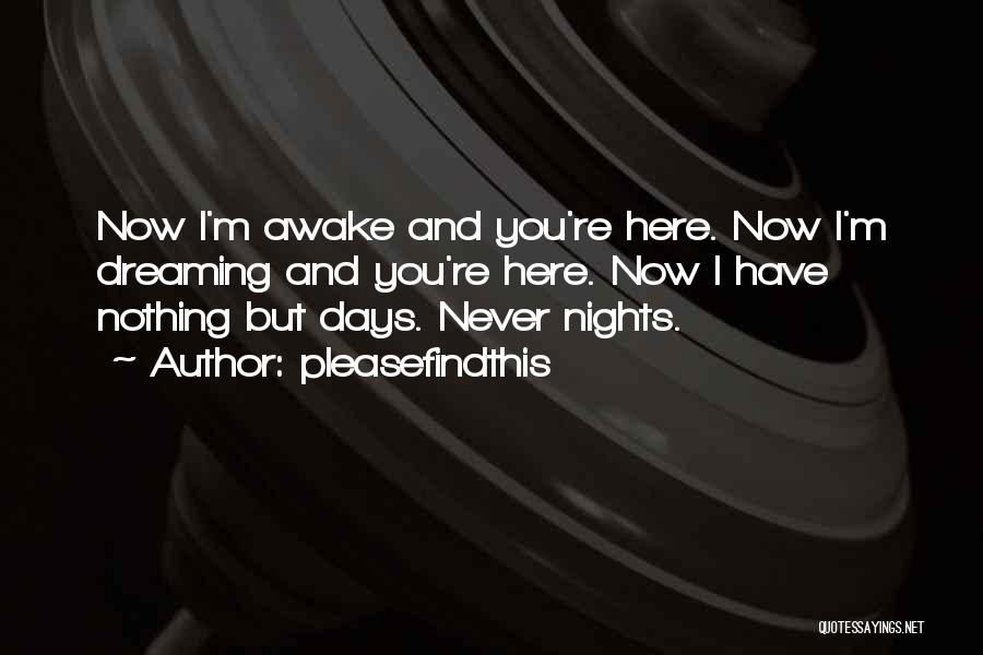 Pleasefindthis Quotes: Now I'm Awake And You're Here. Now I'm Dreaming And You're Here. Now I Have Nothing But Days. Never Nights.