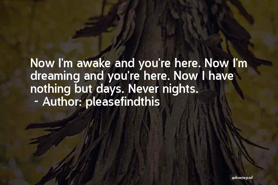 Pleasefindthis Quotes: Now I'm Awake And You're Here. Now I'm Dreaming And You're Here. Now I Have Nothing But Days. Never Nights.