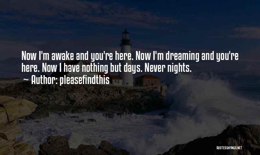 Pleasefindthis Quotes: Now I'm Awake And You're Here. Now I'm Dreaming And You're Here. Now I Have Nothing But Days. Never Nights.