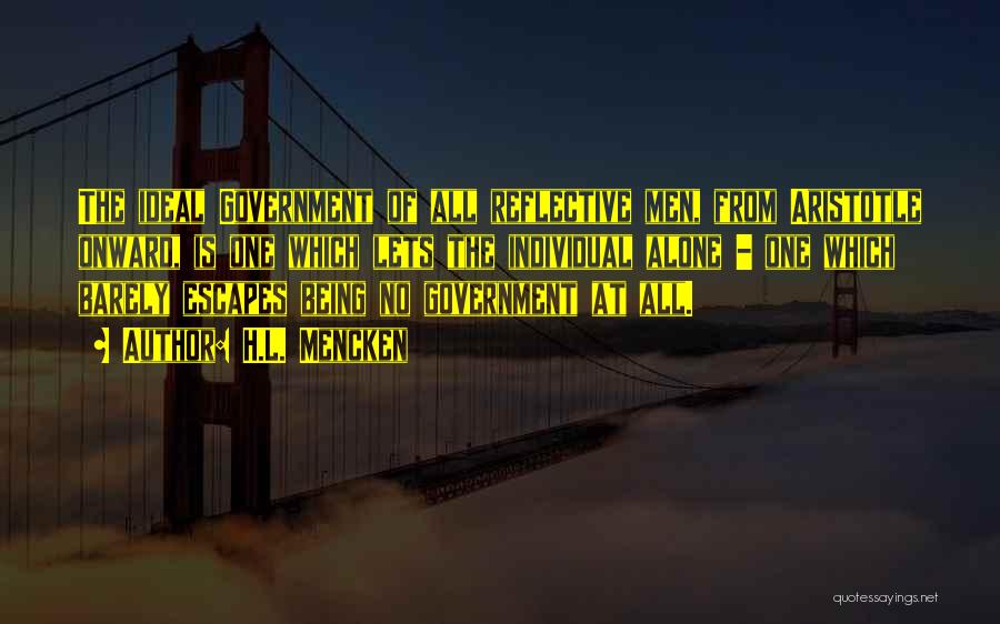 H.L. Mencken Quotes: The Ideal Government Of All Reflective Men, From Aristotle Onward, Is One Which Lets The Individual Alone - One Which