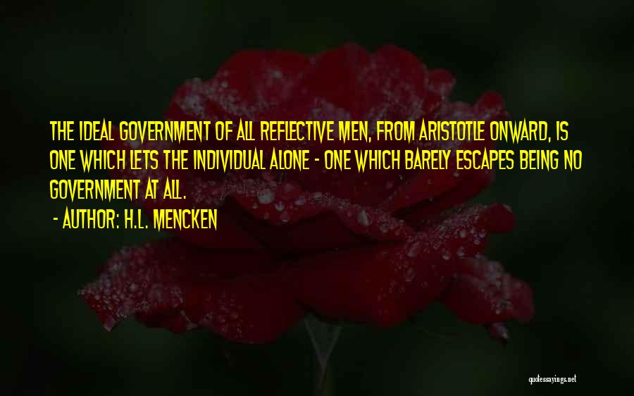 H.L. Mencken Quotes: The Ideal Government Of All Reflective Men, From Aristotle Onward, Is One Which Lets The Individual Alone - One Which
