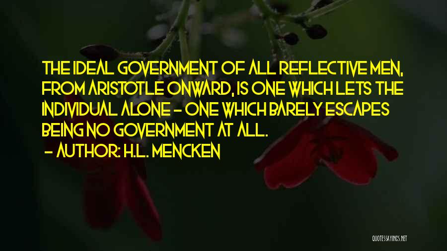 H.L. Mencken Quotes: The Ideal Government Of All Reflective Men, From Aristotle Onward, Is One Which Lets The Individual Alone - One Which