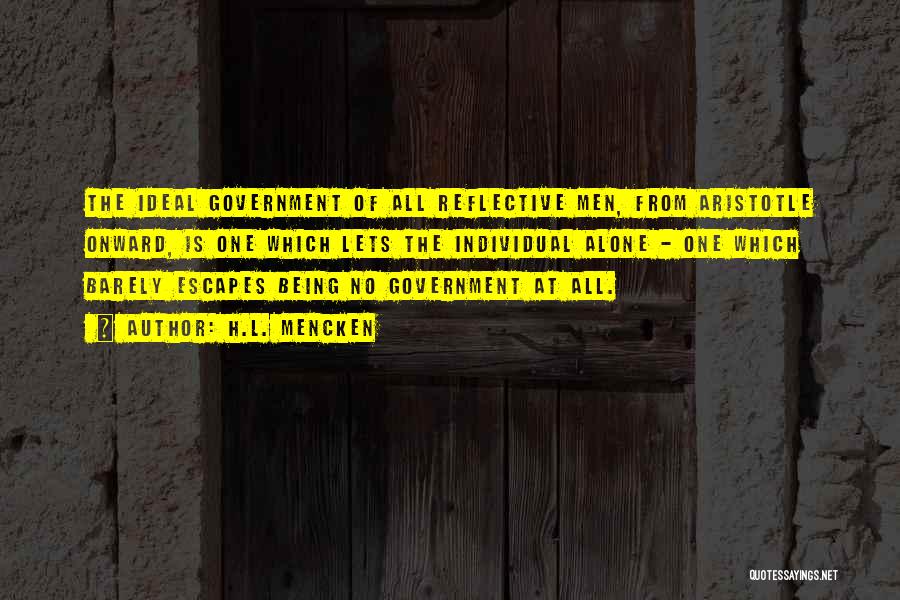 H.L. Mencken Quotes: The Ideal Government Of All Reflective Men, From Aristotle Onward, Is One Which Lets The Individual Alone - One Which