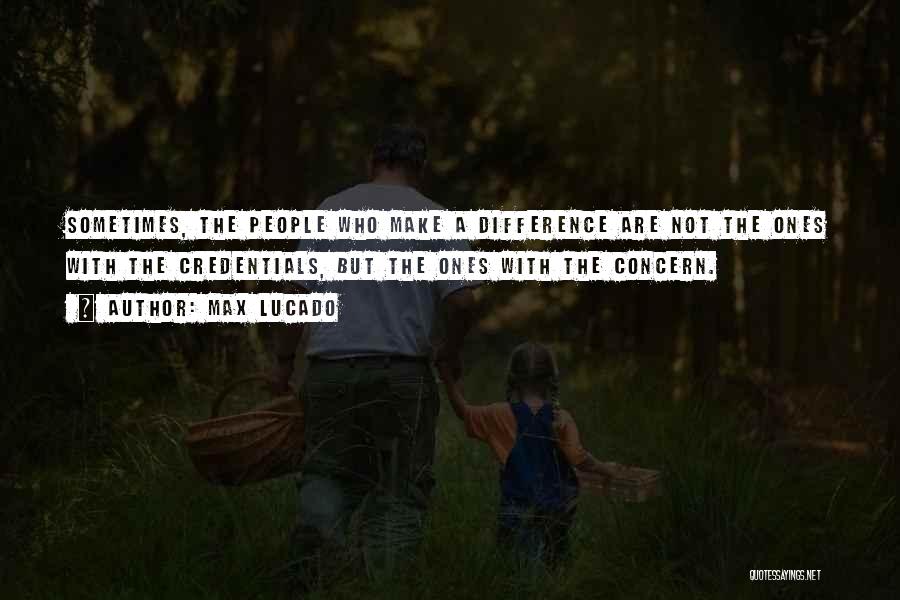 Max Lucado Quotes: Sometimes, The People Who Make A Difference Are Not The Ones With The Credentials, But The Ones With The Concern.