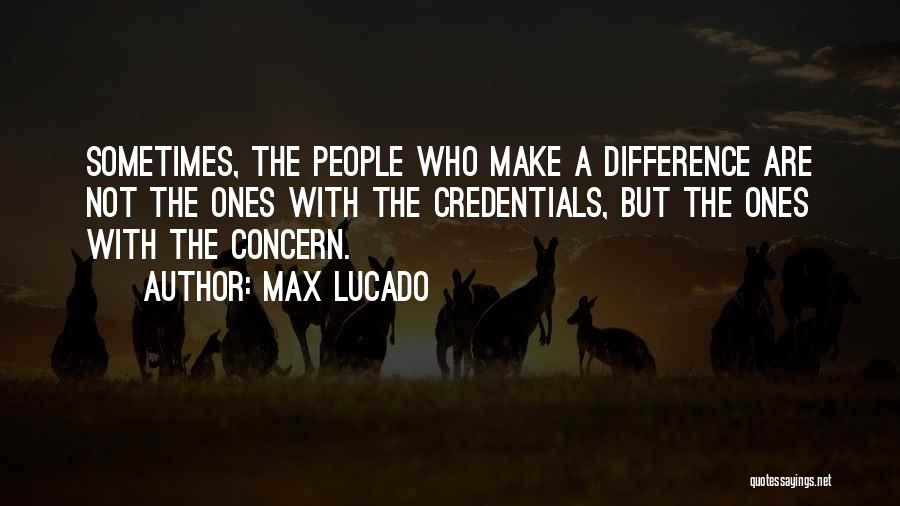 Max Lucado Quotes: Sometimes, The People Who Make A Difference Are Not The Ones With The Credentials, But The Ones With The Concern.