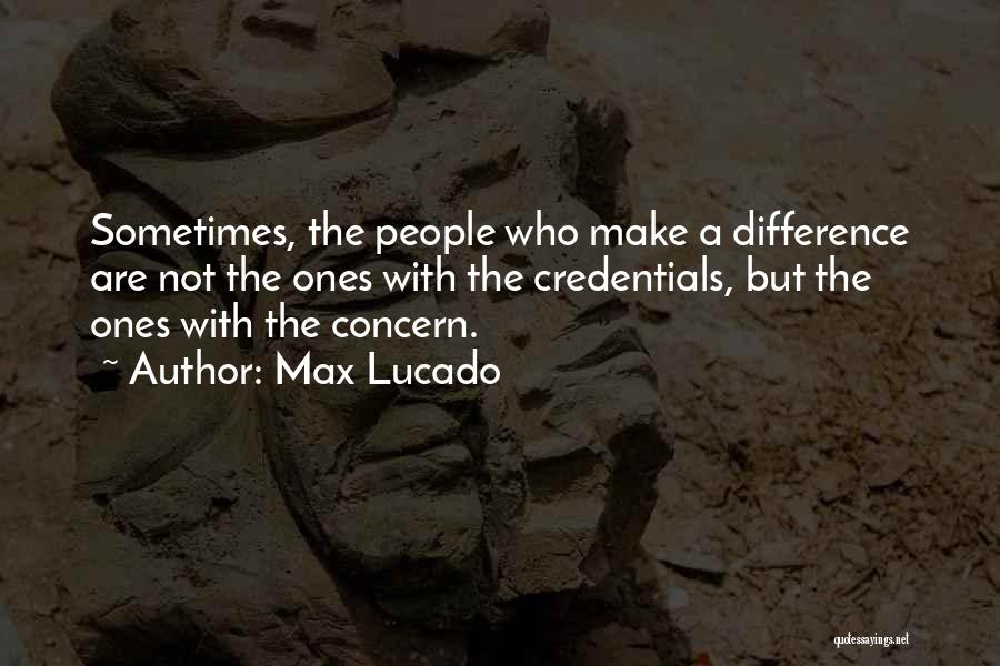 Max Lucado Quotes: Sometimes, The People Who Make A Difference Are Not The Ones With The Credentials, But The Ones With The Concern.