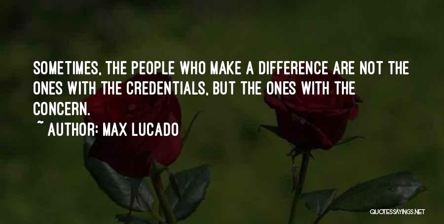 Max Lucado Quotes: Sometimes, The People Who Make A Difference Are Not The Ones With The Credentials, But The Ones With The Concern.