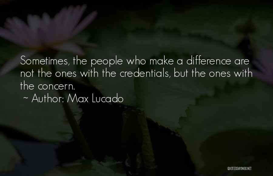 Max Lucado Quotes: Sometimes, The People Who Make A Difference Are Not The Ones With The Credentials, But The Ones With The Concern.