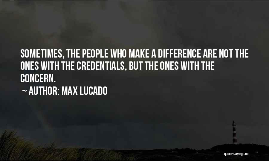 Max Lucado Quotes: Sometimes, The People Who Make A Difference Are Not The Ones With The Credentials, But The Ones With The Concern.