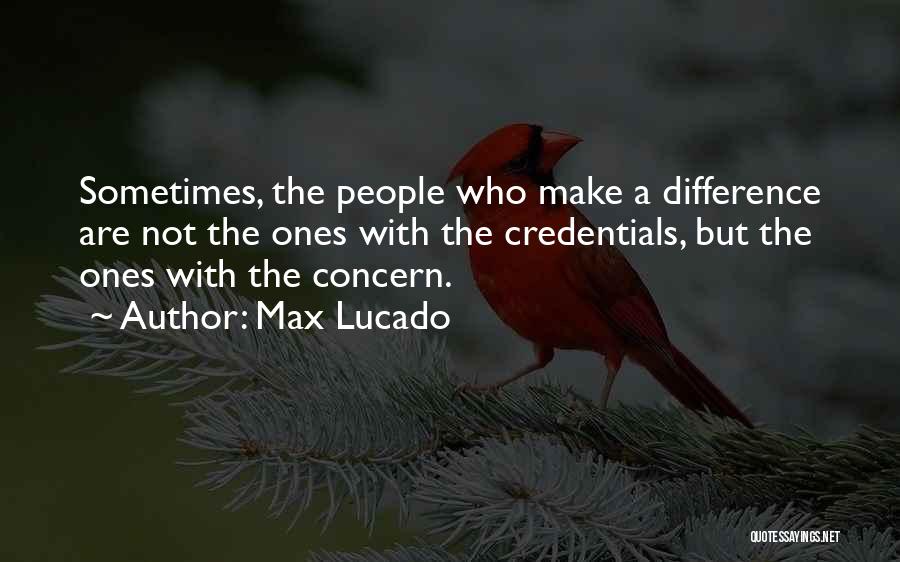 Max Lucado Quotes: Sometimes, The People Who Make A Difference Are Not The Ones With The Credentials, But The Ones With The Concern.