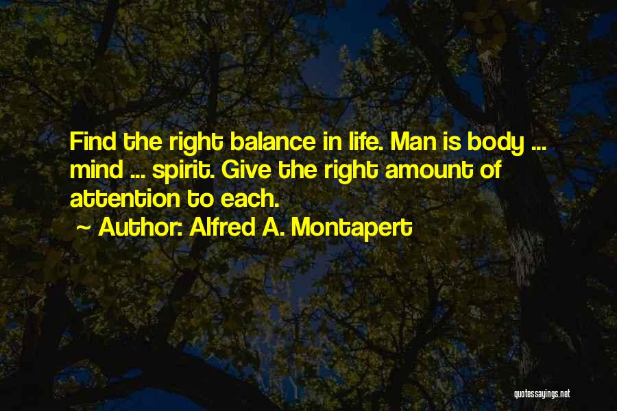 Alfred A. Montapert Quotes: Find The Right Balance In Life. Man Is Body ... Mind ... Spirit. Give The Right Amount Of Attention To