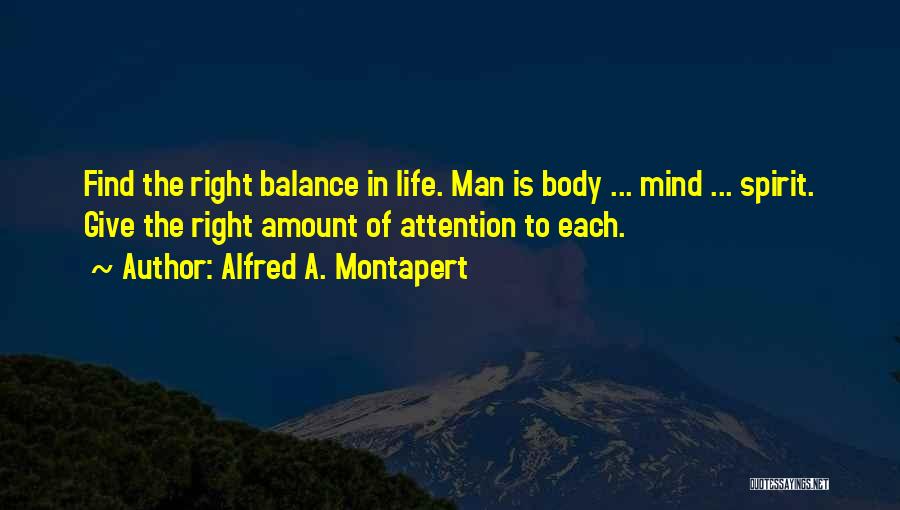 Alfred A. Montapert Quotes: Find The Right Balance In Life. Man Is Body ... Mind ... Spirit. Give The Right Amount Of Attention To