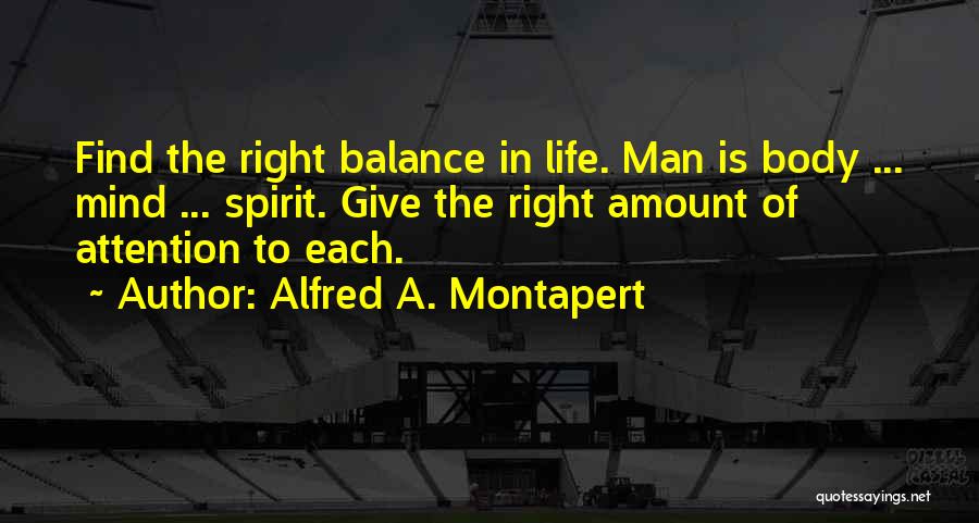 Alfred A. Montapert Quotes: Find The Right Balance In Life. Man Is Body ... Mind ... Spirit. Give The Right Amount Of Attention To