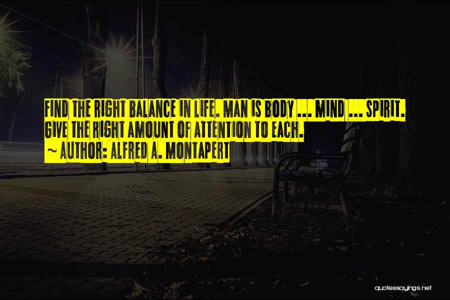 Alfred A. Montapert Quotes: Find The Right Balance In Life. Man Is Body ... Mind ... Spirit. Give The Right Amount Of Attention To