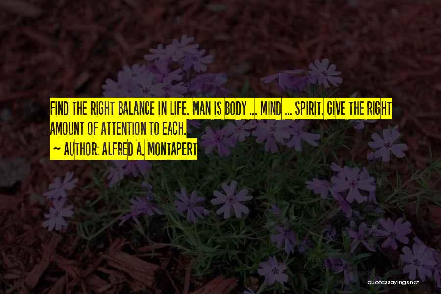 Alfred A. Montapert Quotes: Find The Right Balance In Life. Man Is Body ... Mind ... Spirit. Give The Right Amount Of Attention To