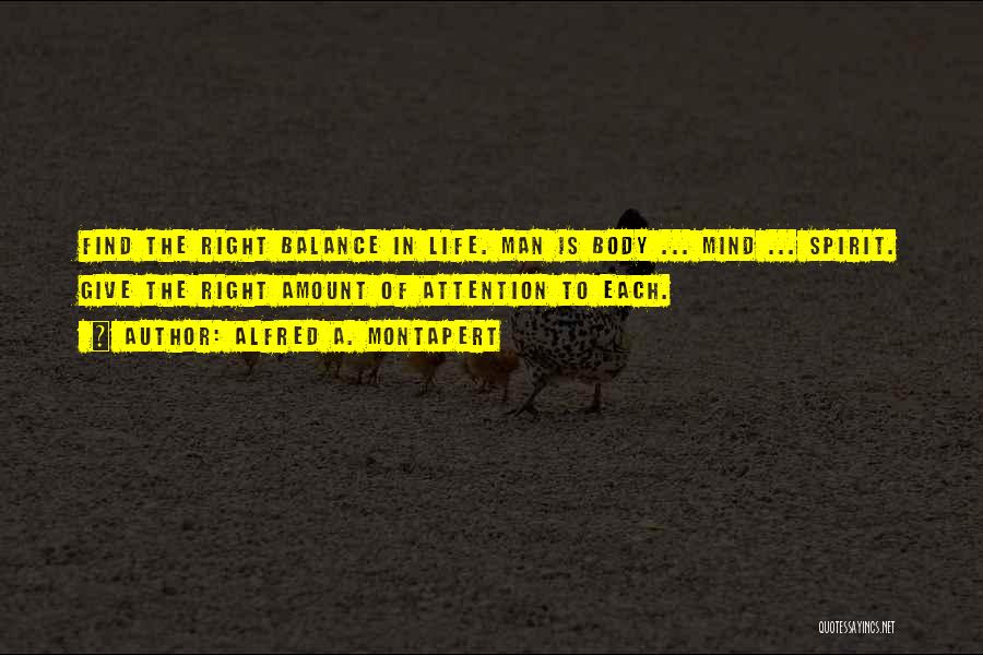 Alfred A. Montapert Quotes: Find The Right Balance In Life. Man Is Body ... Mind ... Spirit. Give The Right Amount Of Attention To