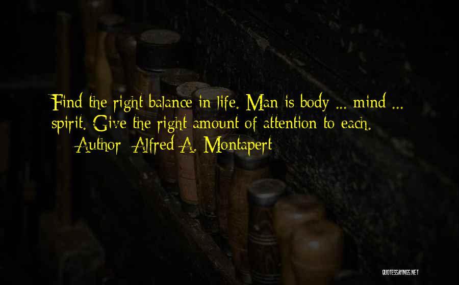 Alfred A. Montapert Quotes: Find The Right Balance In Life. Man Is Body ... Mind ... Spirit. Give The Right Amount Of Attention To