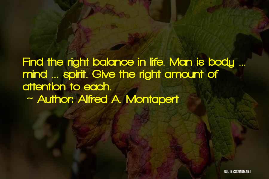 Alfred A. Montapert Quotes: Find The Right Balance In Life. Man Is Body ... Mind ... Spirit. Give The Right Amount Of Attention To