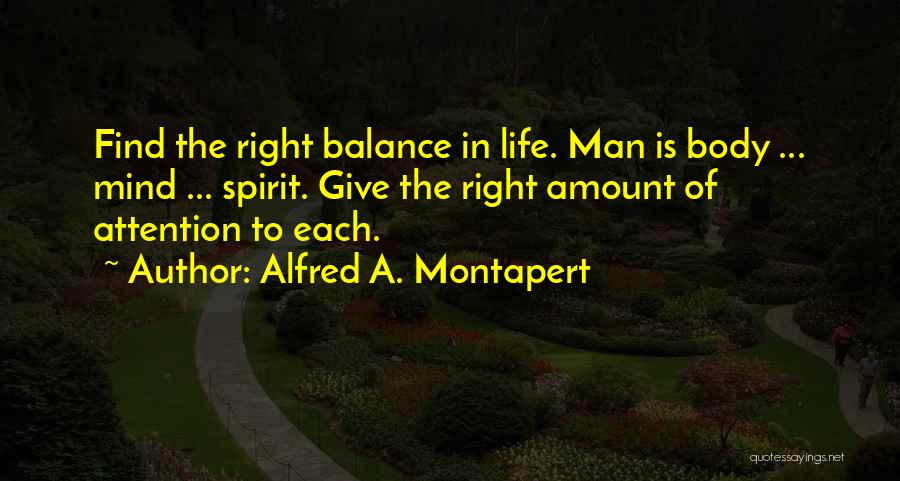 Alfred A. Montapert Quotes: Find The Right Balance In Life. Man Is Body ... Mind ... Spirit. Give The Right Amount Of Attention To