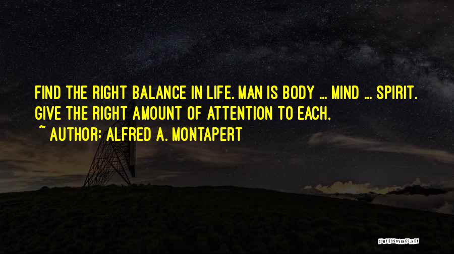 Alfred A. Montapert Quotes: Find The Right Balance In Life. Man Is Body ... Mind ... Spirit. Give The Right Amount Of Attention To