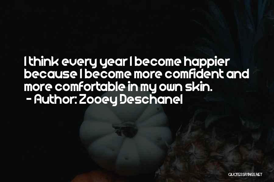 Zooey Deschanel Quotes: I Think Every Year I Become Happier Because I Become More Comfident And More Comfortable In My Own Skin.