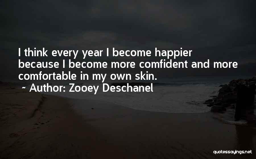Zooey Deschanel Quotes: I Think Every Year I Become Happier Because I Become More Comfident And More Comfortable In My Own Skin.