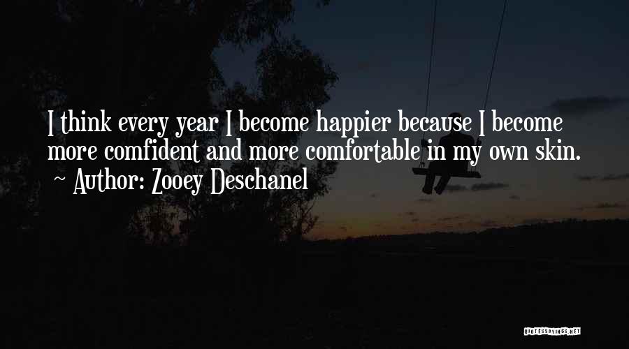 Zooey Deschanel Quotes: I Think Every Year I Become Happier Because I Become More Comfident And More Comfortable In My Own Skin.