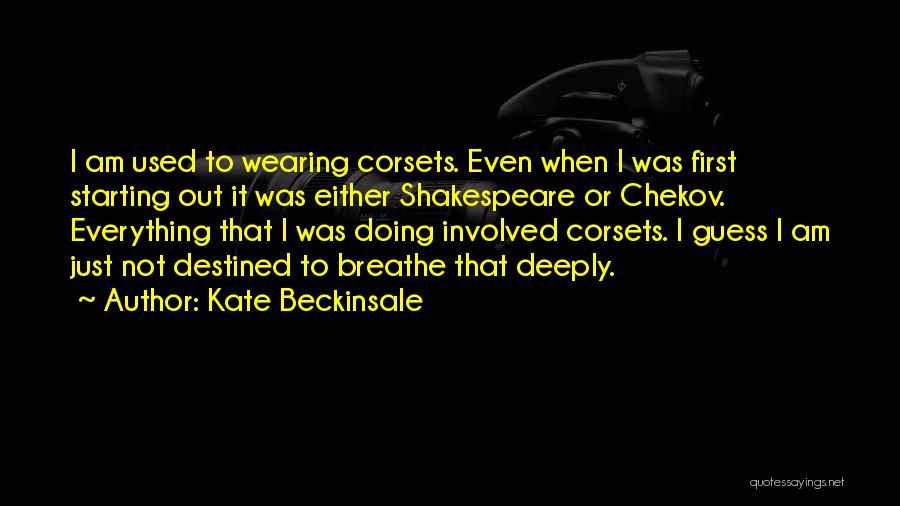 Kate Beckinsale Quotes: I Am Used To Wearing Corsets. Even When I Was First Starting Out It Was Either Shakespeare Or Chekov. Everything