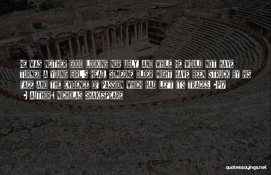 Nicholas Shakespeare Quotes: He Was Neither Good Looking Nor Ugly, And While He Would Not Have Turned A Young Girl's Head, Someone Older