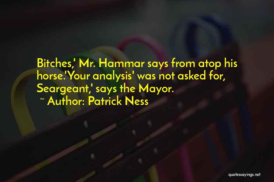 Patrick Ness Quotes: Bitches,' Mr. Hammar Says From Atop His Horse.'your Analysis' Was Not Asked For, Seargeant,' Says The Mayor.