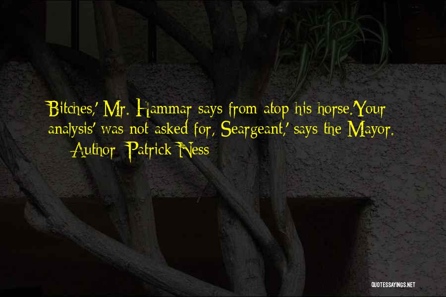 Patrick Ness Quotes: Bitches,' Mr. Hammar Says From Atop His Horse.'your Analysis' Was Not Asked For, Seargeant,' Says The Mayor.