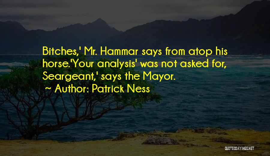 Patrick Ness Quotes: Bitches,' Mr. Hammar Says From Atop His Horse.'your Analysis' Was Not Asked For, Seargeant,' Says The Mayor.